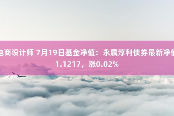 电商设计师 7月19日基金净值：永赢淳利债券最新净值1.1217，涨0.02%