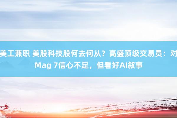 美工兼职 美股科技股何去何从？高盛顶级交易员：对Mag 7信心不足，但看好AI叙事