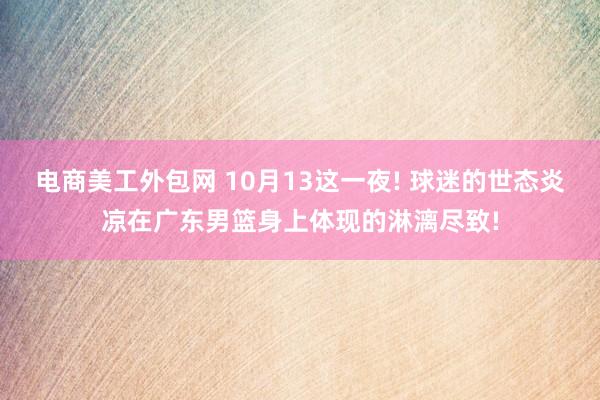 电商美工外包网 10月13这一夜! 球迷的世态炎凉在广东男篮身上体现的淋漓尽致!