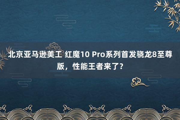 北京亚马逊美工 红魔10 Pro系列首发骁龙8至尊版，性能王者来了？