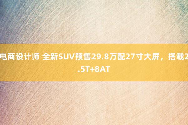 电商设计师 全新SUV预售29.8万配27寸大屏，搭载2.5T+8AT