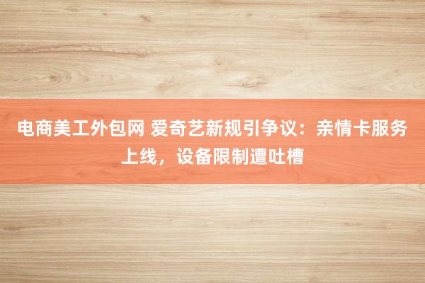 电商美工外包网 爱奇艺新规引争议：亲情卡服务上线，设备限制遭吐槽