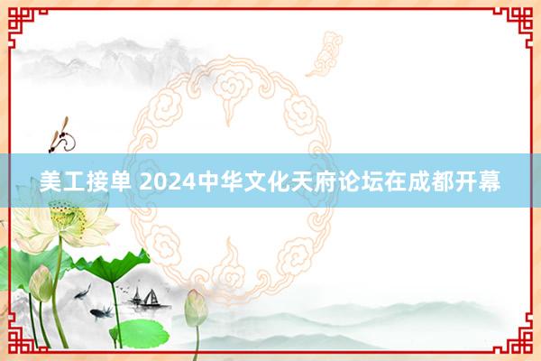 美工接单 2024中华文化天府论坛在成都开幕