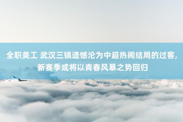 全职美工 武汉三镇遗憾沦为中超热闹结局的过客, 新赛季或将以青春风暴之势回归