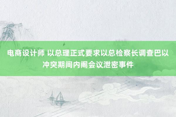 电商设计师 以总理正式要求以总检察长调查巴以冲突期间内阁会议泄密事件