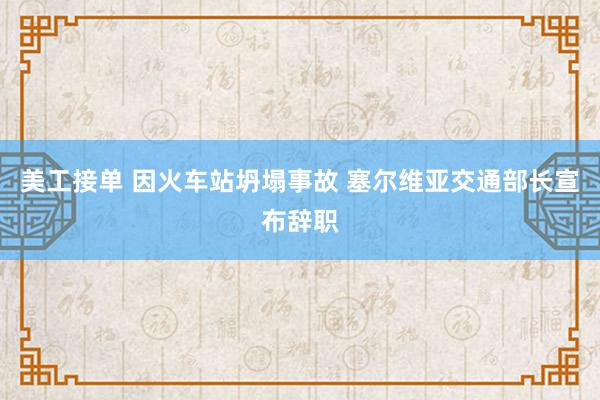 美工接单 因火车站坍塌事故 塞尔维亚交通部长宣布辞职