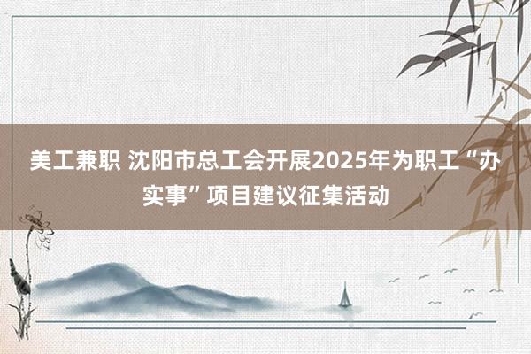 美工兼职 沈阳市总工会开展2025年为职工“办实事”项目建议征集活动